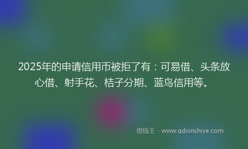2025年的申请信用币被拒了有：可易借、头条放心借、射手花、桔子分期、蓝鸟信用等。