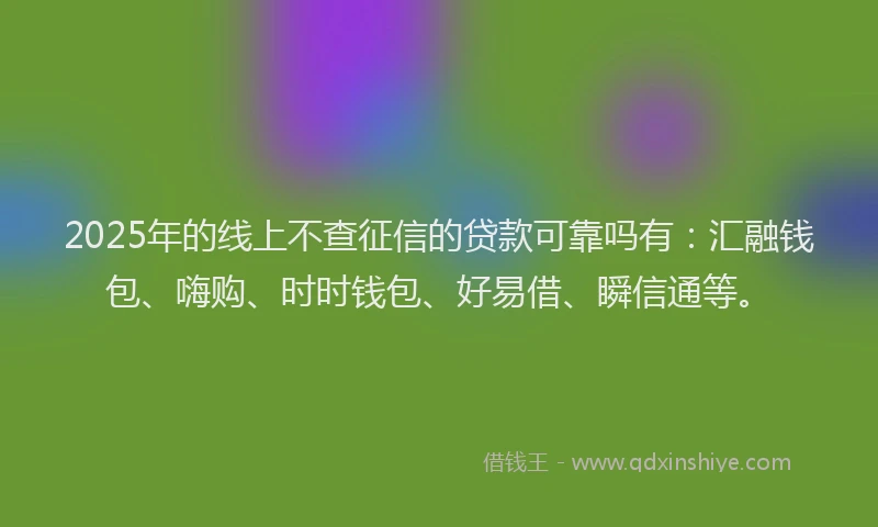 2025年的线上不查征信的贷款可靠吗有：汇融钱包、嗨购、时时钱包、好易借、瞬信通等。