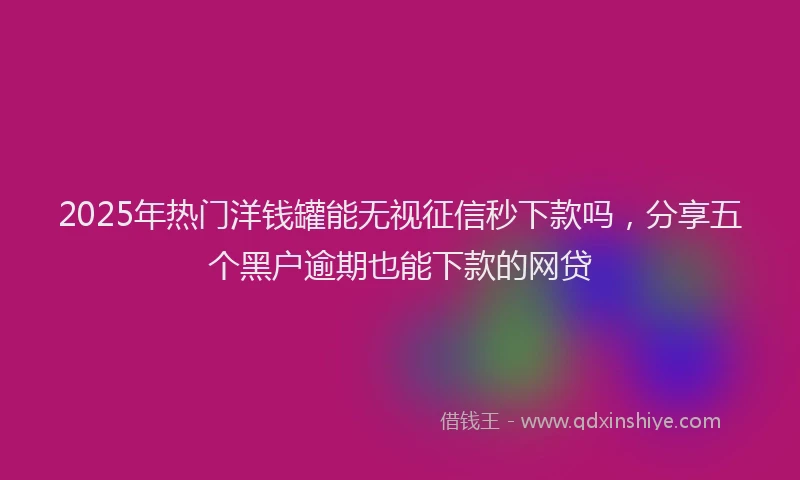 2025年热门洋钱罐能无视征信秒下款吗，分享五个黑户逾期也能下款的网贷
