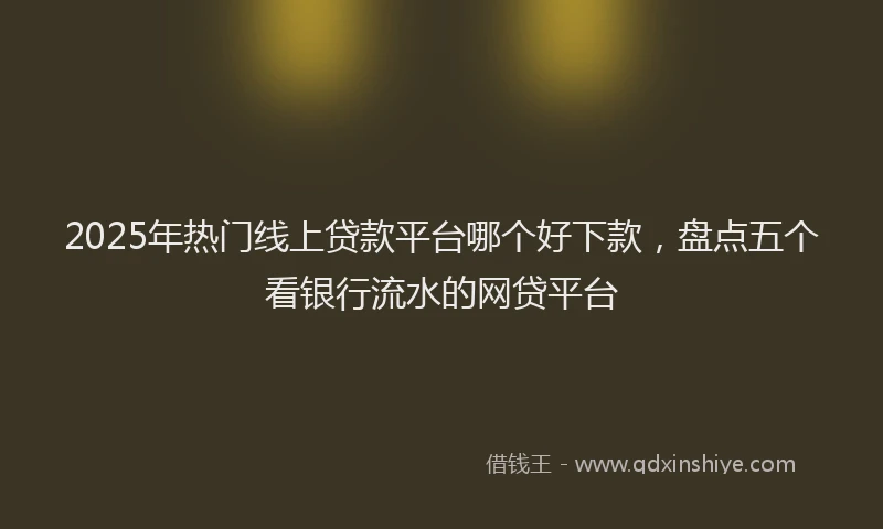 2025年热门线上贷款平台哪个好下款，盘点五个看银行流水的网贷平台