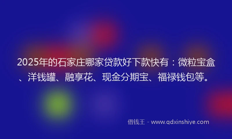 2025年的石家庄哪家贷款好下款快有：微粒宝盒、洋钱罐、融享花、现金分期宝、福禄钱包等。