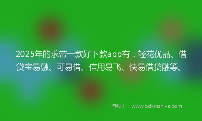 2025年的求带一款好下款app有：轻花优品、借贷宝易融、可易借、信用易飞、快易借贷融等。