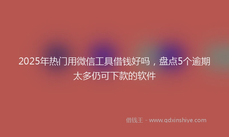 2025年热门用微信工具借钱好吗，盘点5个逾期太多仍可下款的软件
