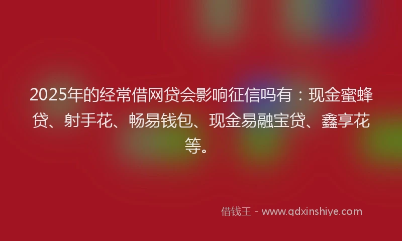 2025年的经常借网贷会影响征信吗有：现金蜜蜂贷、射手花、畅易钱包、现金易融宝贷、鑫享花等。