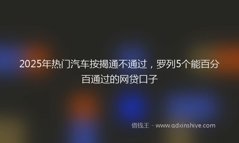 2025年热门汽车按揭通不通过，罗列5个能百分百通过的网贷口子