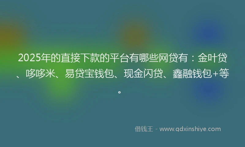 2025年的直接下款的平台有哪些网贷有：金叶贷、哆哆米、易贷宝钱包、现金闪贷、鑫融钱包+等。
