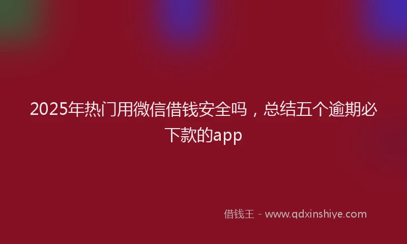 2025年热门用微信借钱安全吗，总结五个逾期必下款的app