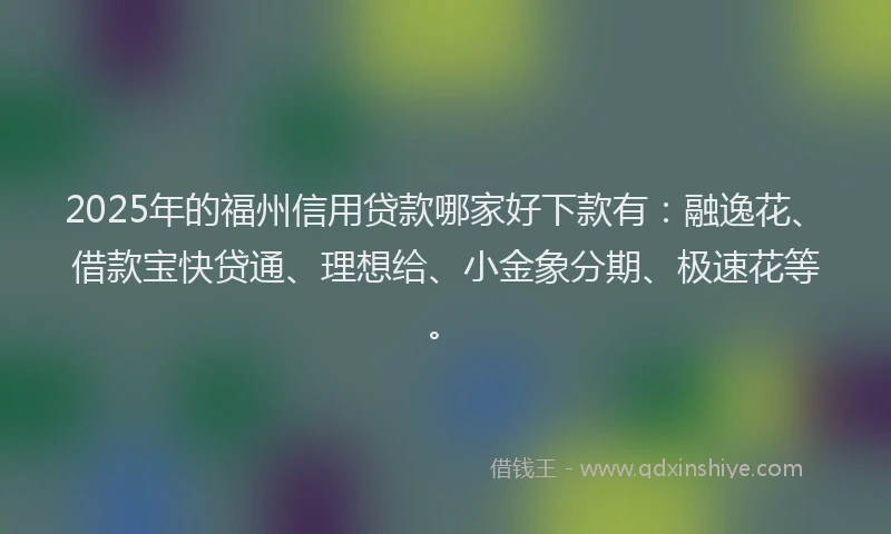 2025年的福州信用贷款哪家好下款有：融逸花、借款宝快贷通、理想给、小金象分期、极速花等。