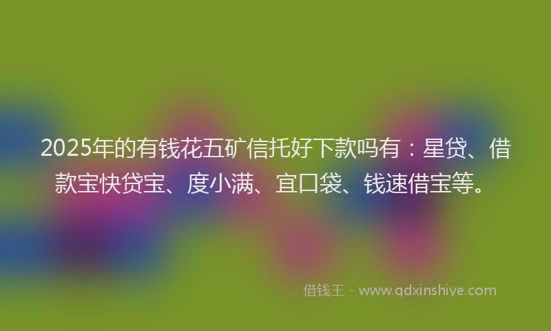 2025年的有钱花五矿信托好下款吗有：星贷、借款宝快贷宝、度小满、宜口袋、钱速借宝等。