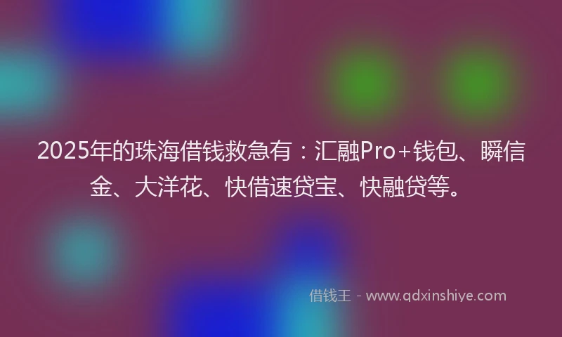 2025年的珠海借钱救急有：汇融Pro+钱包、瞬信金、大洋花、快借速贷宝、快融贷等。