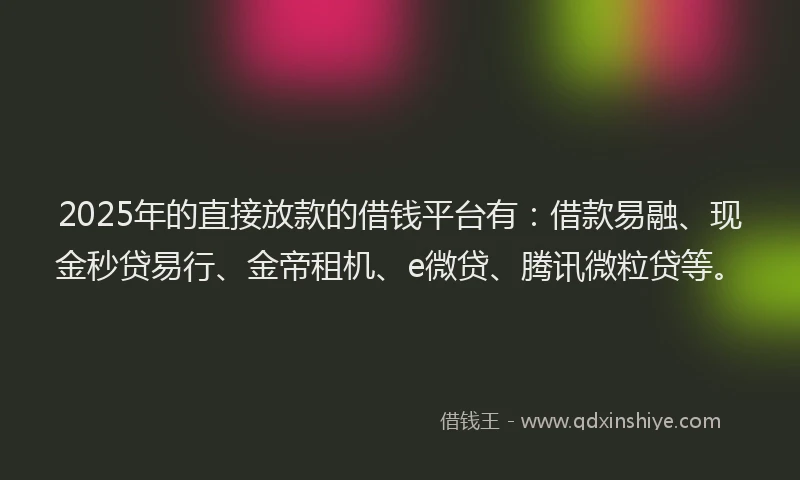 2025年的直接放款的借钱平台有：借款易融、现金秒贷易行、金帝租机、e微贷、腾讯微粒贷等。