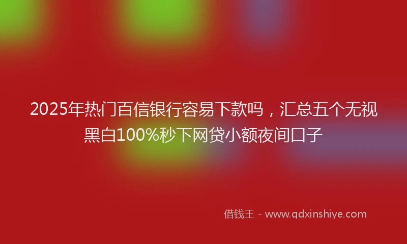 2025年热门百信银行容易下款吗，汇总五个无视黑白100%秒下网贷小额夜间口子