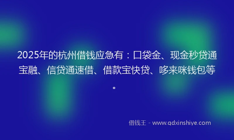 2025年的杭州借钱应急有：口袋金、现金秒贷通宝融、信贷通速借、借款宝快贷、哆来咪钱包等。