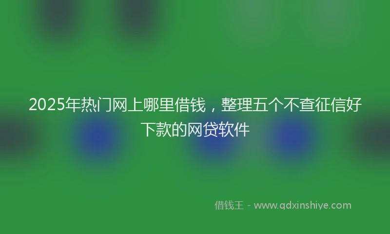 2025年热门网上哪里借钱，整理五个不查征信好下款的网贷软件