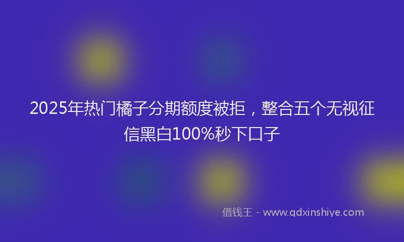 2025年热门橘子分期额度被拒，整合五个无视征信黑白100%秒下口子