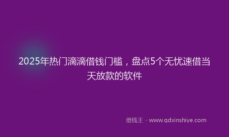 2025年热门滴滴借钱门槛，盘点5个无忧速借当天放款的软件