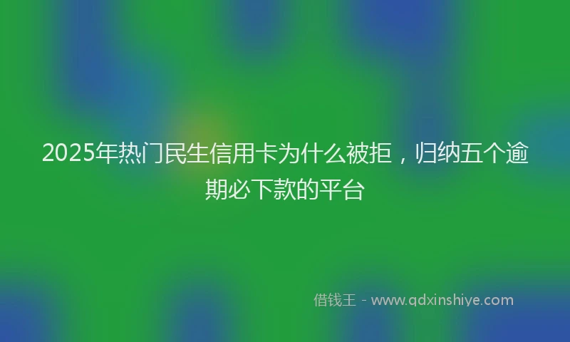 2025年热门民生信用卡为什么被拒，归纳五个逾期必下款的平台