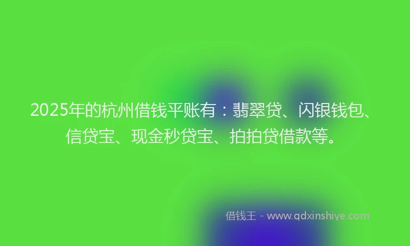 2025年的杭州借钱平账有：翡翠贷、闪银钱包、信贷宝、现金秒贷宝、拍拍贷借款等。
