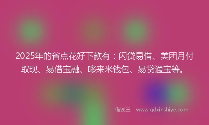 2025年的省点花好下款有：闪贷易借、美团月付取现、易借宝融、哆来米钱包、易贷通宝等。
