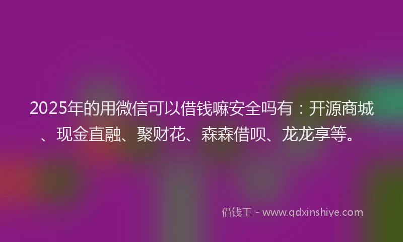 2025年的用微信可以借钱嘛安全吗有：开源商城、现金直融、聚财花、森森借呗、龙龙享等。