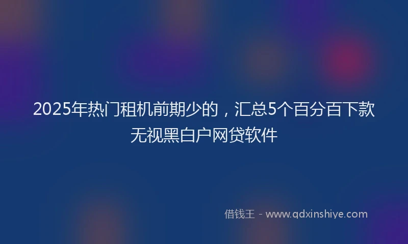 2025年热门租机前期少的，汇总5个百分百下款无视黑白户网贷软件