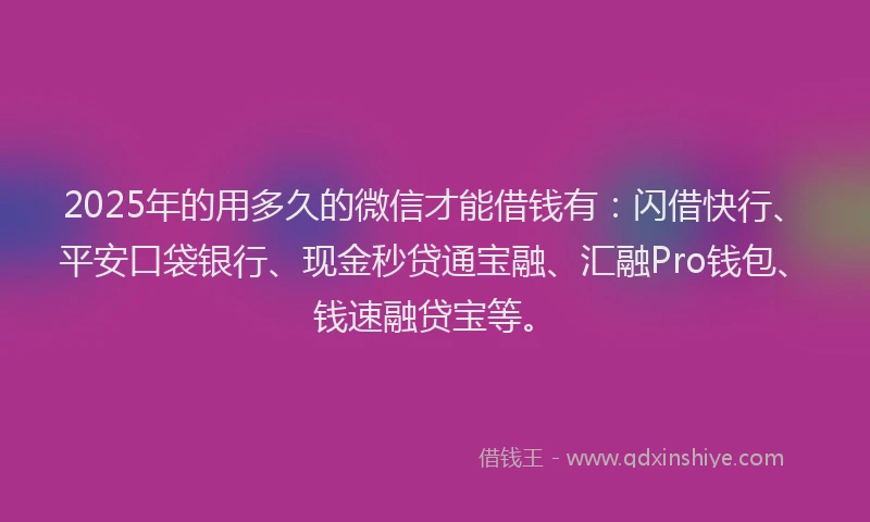 2025年的用多久的微信才能借钱有：闪借快行、平安口袋银行、现金秒贷通宝融、汇融Pro钱包、钱速融贷宝等。