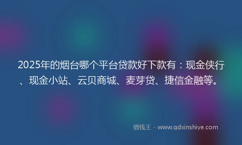 2025年的烟台哪个平台贷款好下款有：现金侠行、现金小站、云贝商城、麦芽贷、捷信金融等。