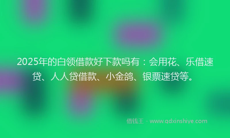 2025年的白领借款好下款吗有：会用花、乐借速贷、人人贷借款、小金鸽、银票速贷等。