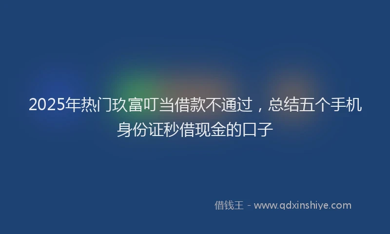 2025年热门玖富叮当借款不通过，总结五个手机身份证秒借现金的口子
