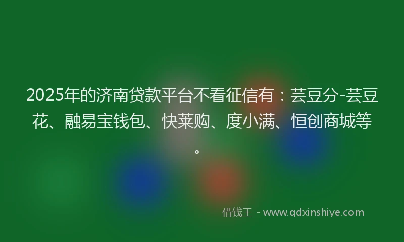2025年的济南贷款平台不看征信有：芸豆分-芸豆花、融易宝钱包、快莱购、度小满、恒创商城等。