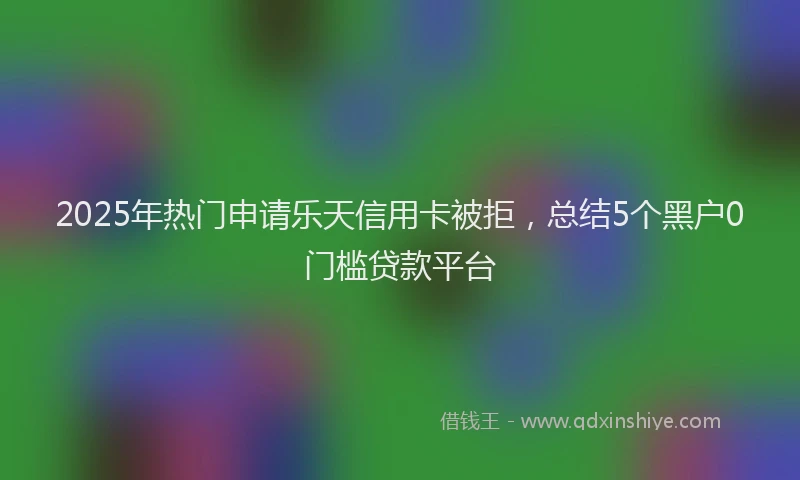 2025年热门申请乐天信用卡被拒，总结5个黑户0门槛贷款平台
