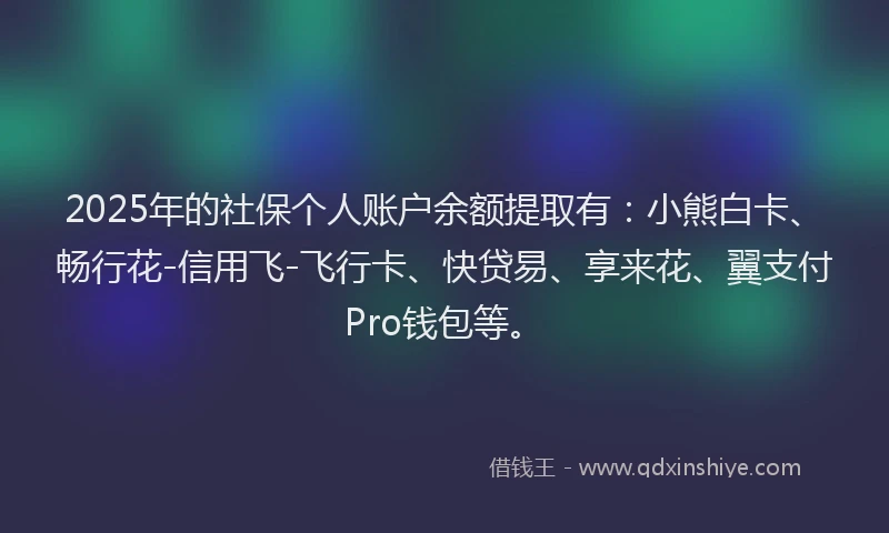 2025年的社保个人账户余额提取有：小熊白卡、畅行花-信用飞-飞行卡、快贷易、享来花、翼支付Pro钱包等。