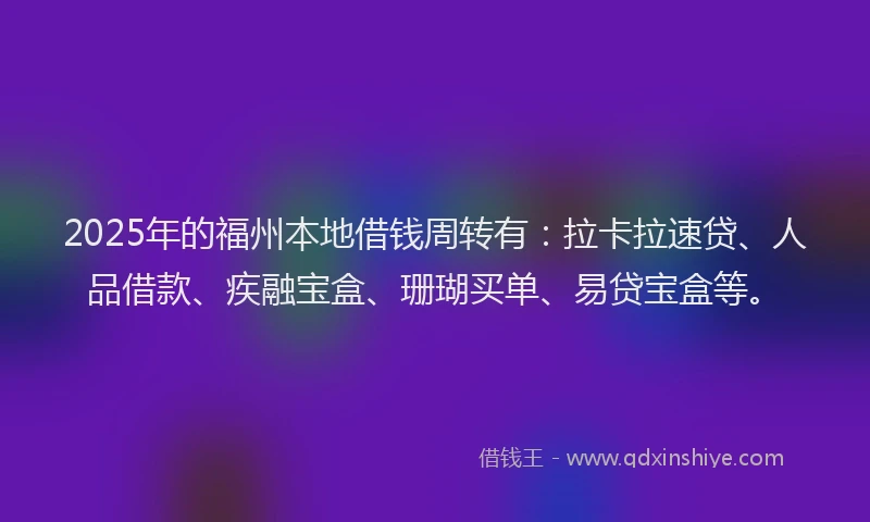 2025年的福州本地借钱周转有：拉卡拉速贷、人品借款、疾融宝盒、珊瑚买单、易贷宝盒等。