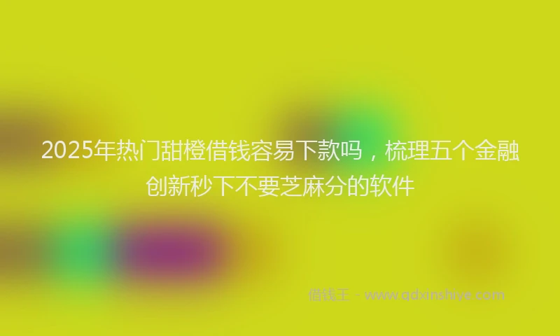 2025年热门甜橙借钱容易下款吗，梳理五个金融创新秒下不要芝麻分的软件