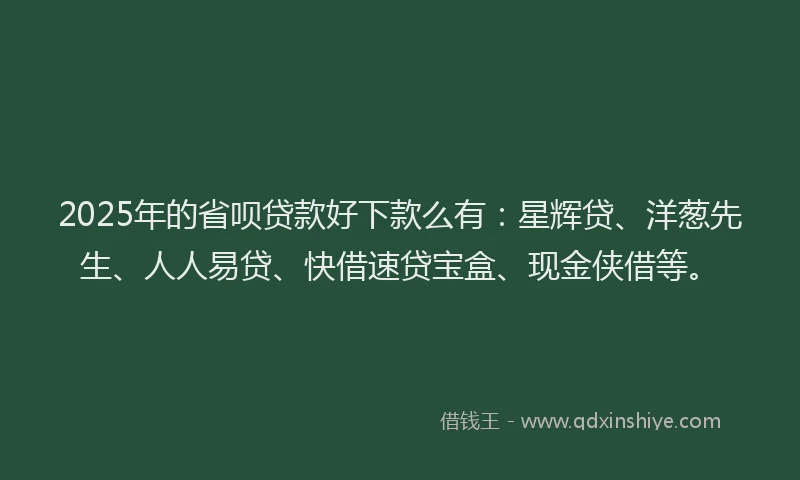 2025年的省呗贷款好下款么有：星辉贷、洋葱先生、人人易贷、快借速贷宝盒、现金侠借等。