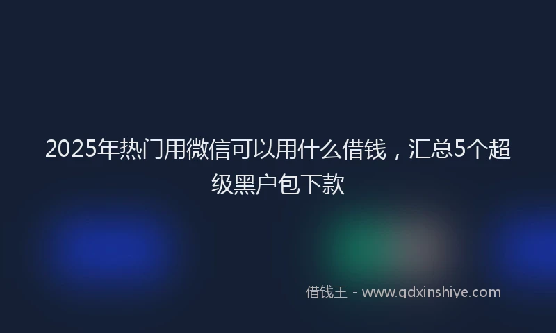 2025年热门用微信可以用什么借钱，汇总5个超级黑户包下款