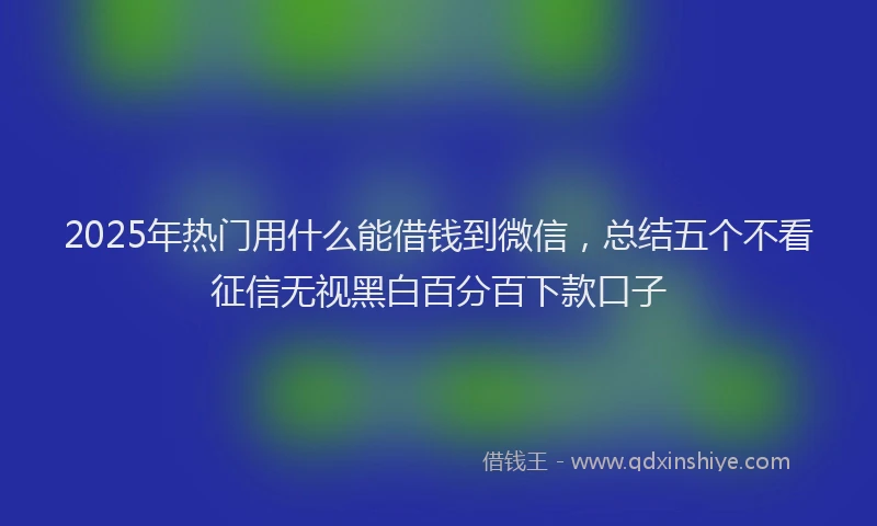 2025年热门用什么能借钱到微信，总结五个不看征信无视黑白百分百下款口子