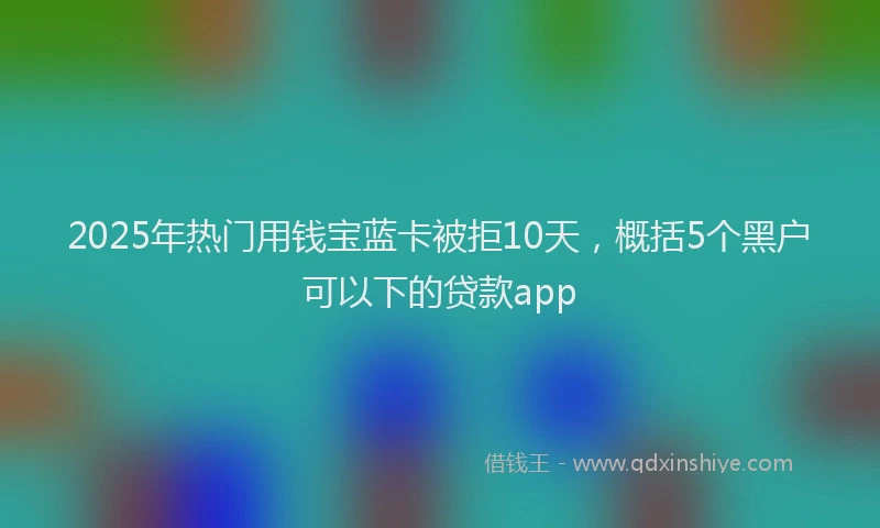 2025年热门用钱宝蓝卡被拒10天，概括5个黑户可以下的贷款app