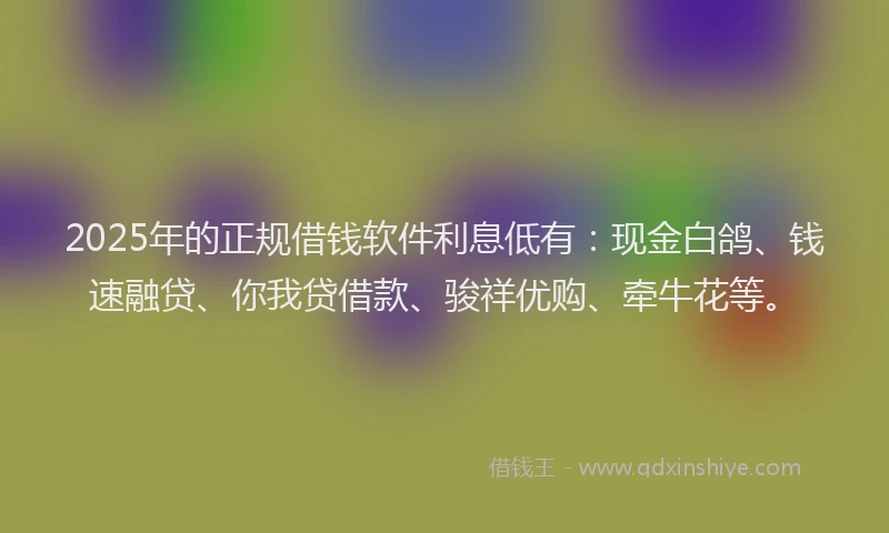2025年的正规借钱软件利息低有：现金白鸽、钱速融贷、你我贷借款、骏祥优购、牵牛花等。