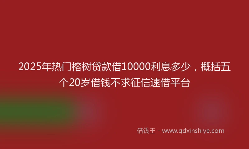 2025年热门榕树贷款借10000利息多少，概括五个20岁借钱不求征信速借平台