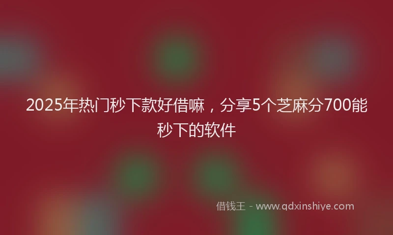 2025年热门秒下款好借嘛，分享5个芝麻分700能秒下的软件