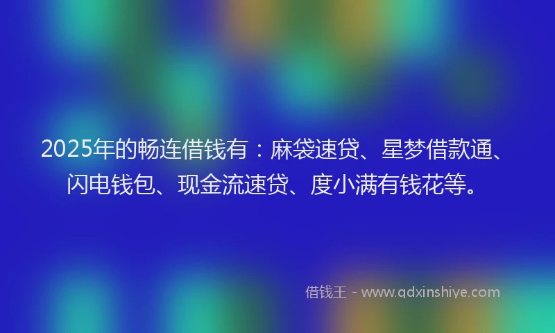 2025年的畅连借钱有：麻袋速贷、星梦借款通、闪电钱包、现金流速贷、度小满有钱花等。