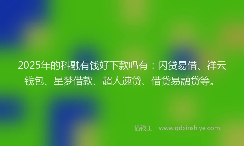 2025年的科融有钱好下款吗有：闪贷易借、祥云钱包、星梦借款、超人速贷、借贷易融贷等。