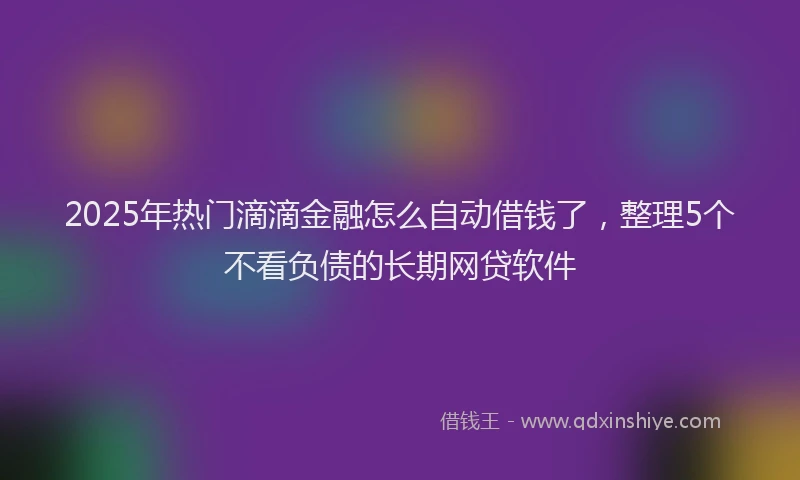 2025年热门滴滴金融怎么自动借钱了，整理5个不看负债的长期网贷软件