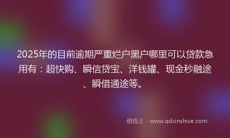 2025年的目前逾期严重烂户黑户哪里可以贷款急用有：超快购、瞬信贷宝、洋钱罐、现金秒融途、瞬借通途等。