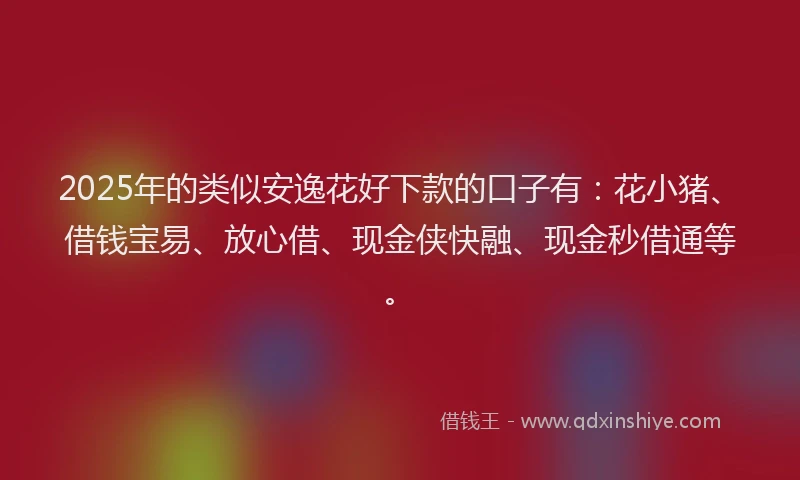 2025年的类似安逸花好下款的口子有：花小猪、借钱宝易、放心借、现金侠快融、现金秒借通等。