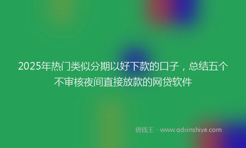2025年热门类似分期以好下款的口子，总结五个不审核夜间直接放款的网贷软件
