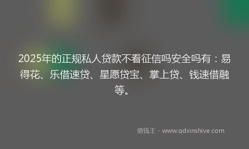 2025年的正规私人贷款不看征信吗安全吗有：易得花、乐借速贷、星愿贷宝、掌上贷、钱速借融等。