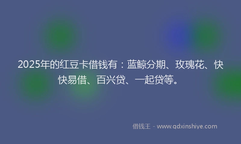 2025年的红豆卡借钱有：蓝鲸分期、玫瑰花、快快易借、百兴贷、一起贷等。