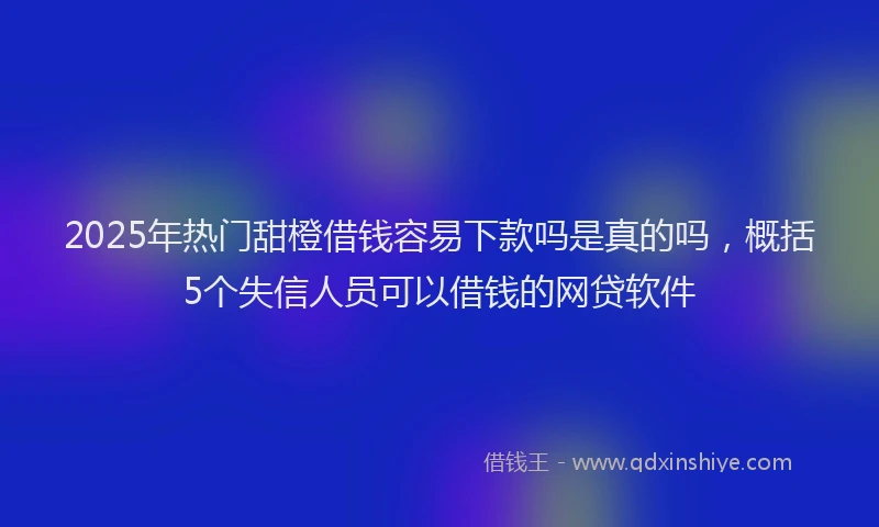 2025年热门甜橙借钱容易下款吗是真的吗，概括5个失信人员可以借钱的网贷软件